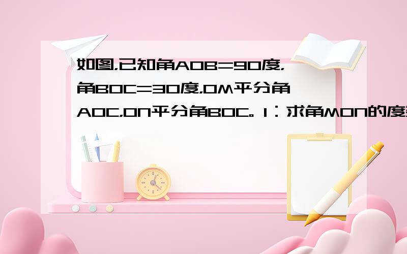 如图，已知角AOB=90度，角BOC=30度，OM平分角AOC，ON平分角BOC。 1：求角MON的度数 2：若