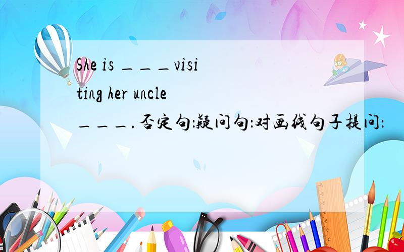 She is ___visiting her uncle___.否定句：疑问句：对画线句子提问：