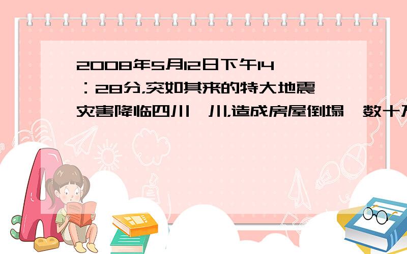 2008年5月12日下午14：28分，突如其来的特大地震灾害降临四川汶川，造成房屋倒塌、数十万群众被埋。党和国家领导人第