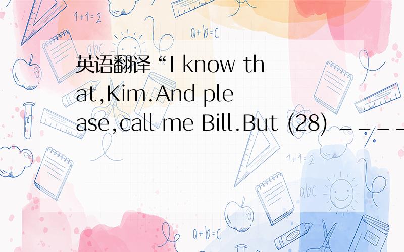 英语翻译“I know that,Kim.And please,call me Bill.But (28) _____