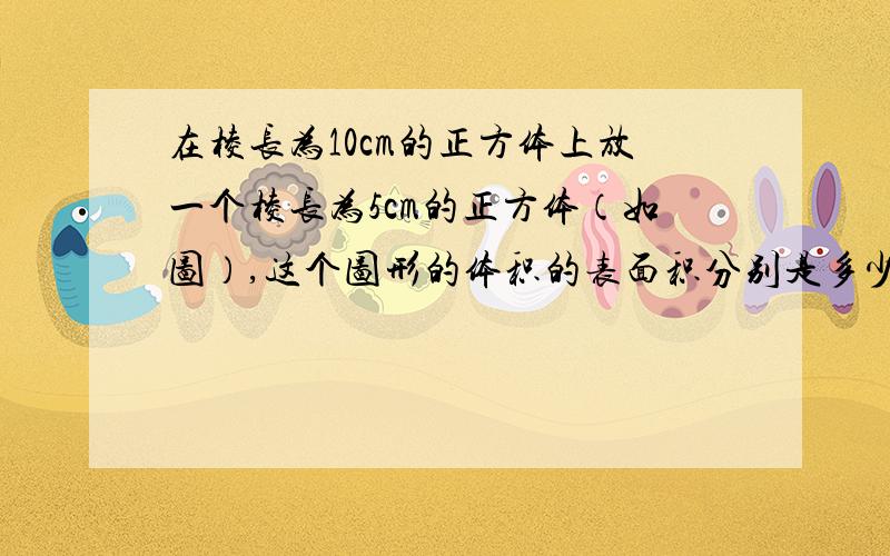 在棱长为10cm的正方体上放一个棱长为5cm的正方体（如图）,这个图形的体积的表面积分别是多少?