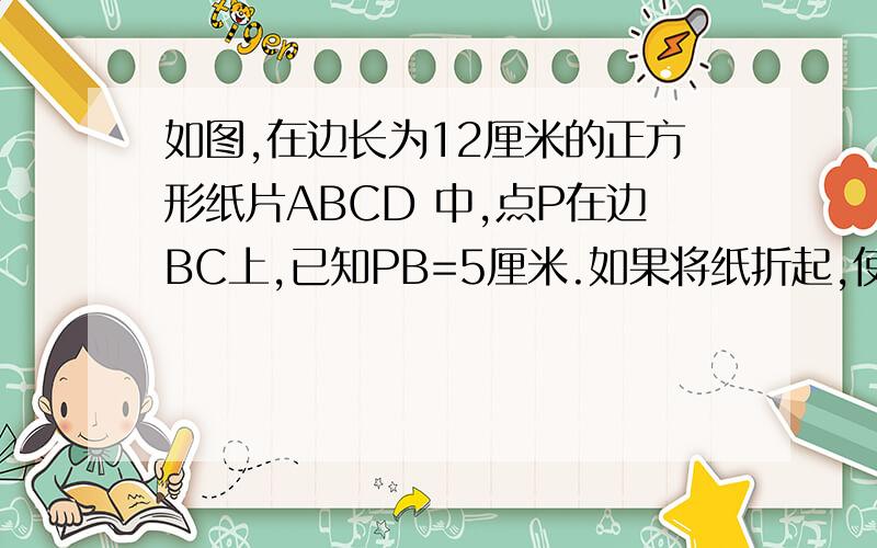 如图,在边长为12厘米的正方形纸片ABCD 中,点P在边BC上,已知PB=5厘米.如果将纸折起,使点A落在点P上,试求折