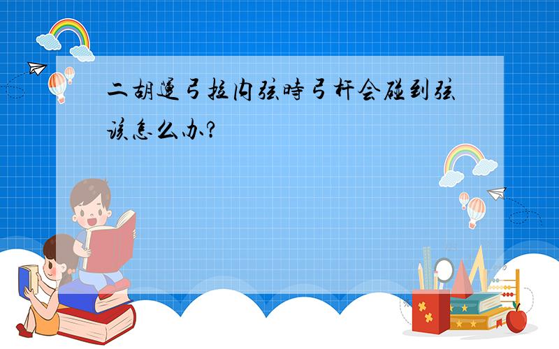 二胡运弓拉内弦时弓杆会碰到弦该怎么办?