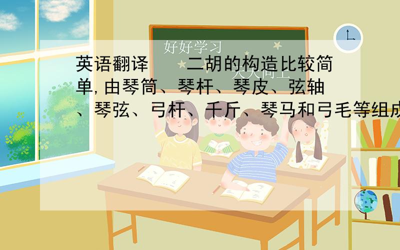 英语翻译　　二胡的构造比较简单,由琴筒、琴杆、琴皮、弦轴、琴弦、弓杆、千斤、琴马和弓毛等组成的.琴筒：是二胡的重要部分,