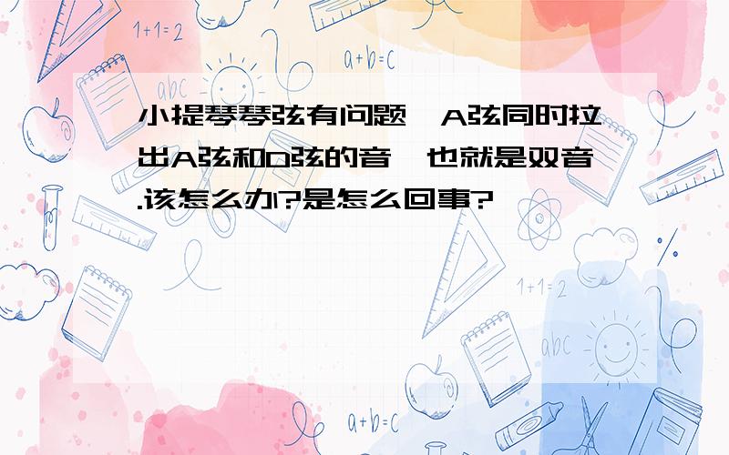 小提琴琴弦有问题,A弦同时拉出A弦和D弦的音,也就是双音.该怎么办?是怎么回事?