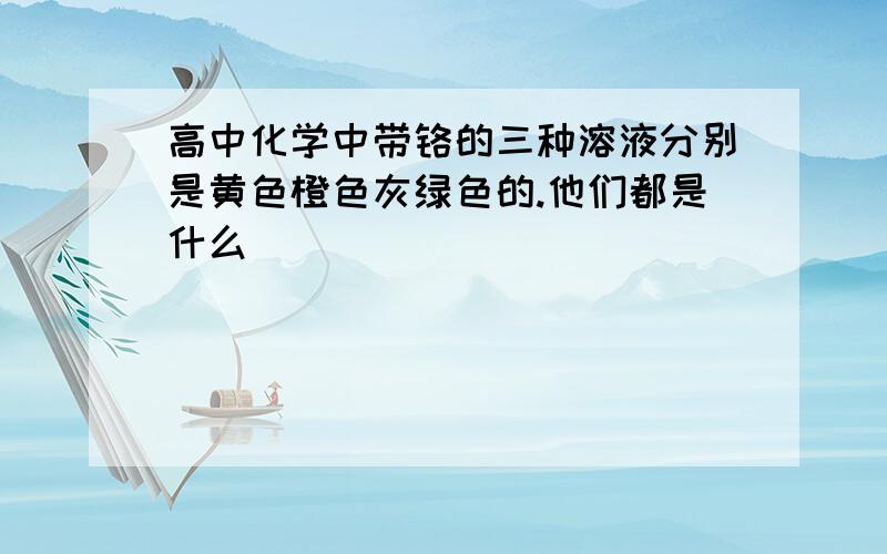 高中化学中带铬的三种溶液分别是黄色橙色灰绿色的.他们都是什么