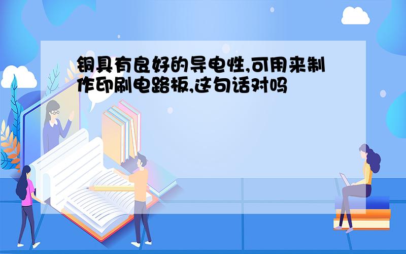 铜具有良好的导电性,可用来制作印刷电路板,这句话对吗