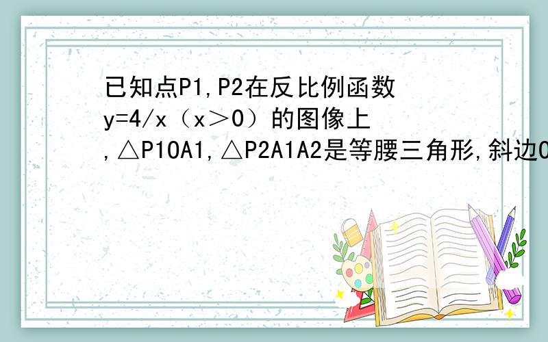 已知点P1,P2在反比例函数y=4/x（x＞0）的图像上,△P1OA1,△P2A1A2是等腰三角形,斜边OA1,A1A2