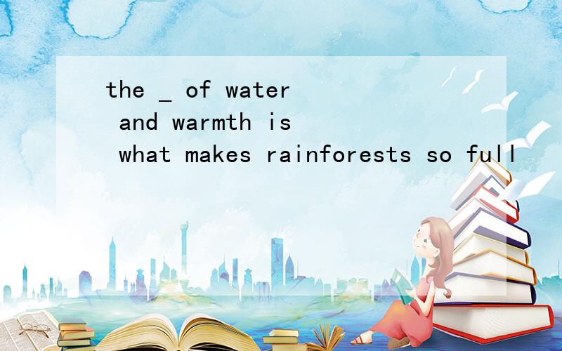 the _ of water and warmth is what makes rainforests so full