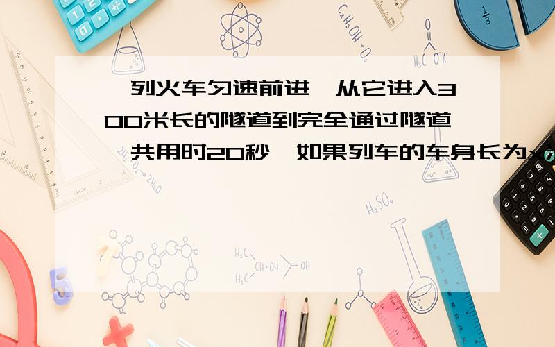 一列火车匀速前进,从它进入300米长的隧道到完全通过隧道,共用时20秒,如果列车的车身长为x米,那么用