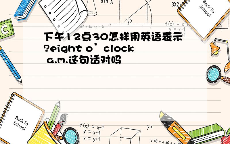 下午12点30怎样用英语表示?eight o’clock a.m.这句话对吗