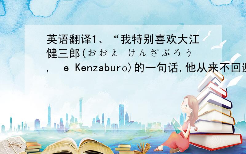 英语翻译1、“我特别喜欢大江健三郎(おおえ けんざぶろう,Ōe Kenzaburō)的一句话,他从来不回避他对