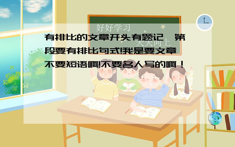 有排比的文章开头有题记,第一段要有排比句式!我是要文章,不要短语啊!不要名人写的啊！