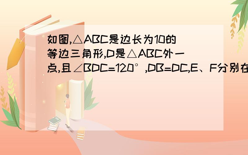 如图,△ABC是边长为10的等边三角形,D是△ABC外一点,且∠BDC=120°,DB=DC,E、F分别在AB、AC上,