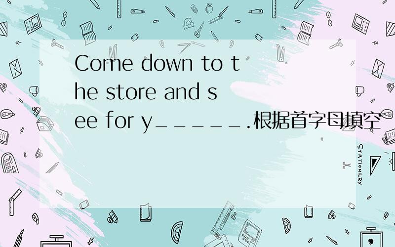 Come down to the store and see for y_____.根据首字母填空