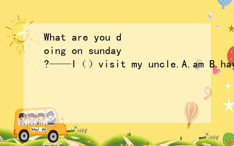 What are you doing on sunday?——I（）visit my uncle.A.am B.have