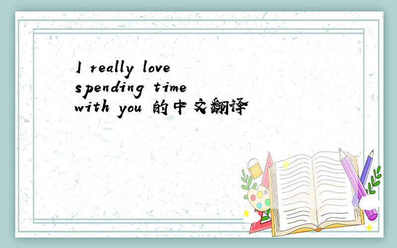 I really love spending time with you 的中文翻译