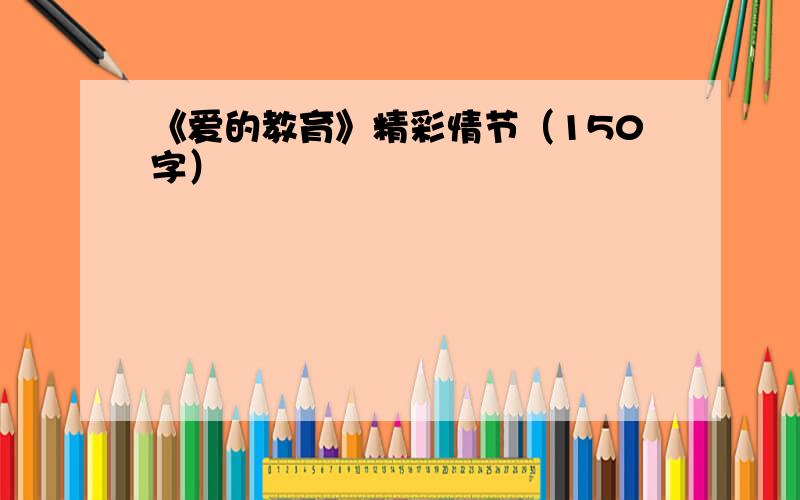 《爱的教育》精彩情节（150字）