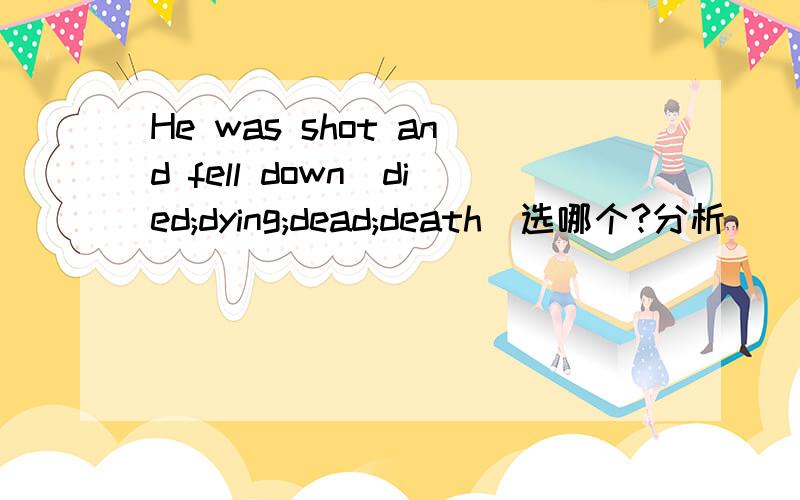 He was shot and fell down(died;dying;dead;death)选哪个?分析