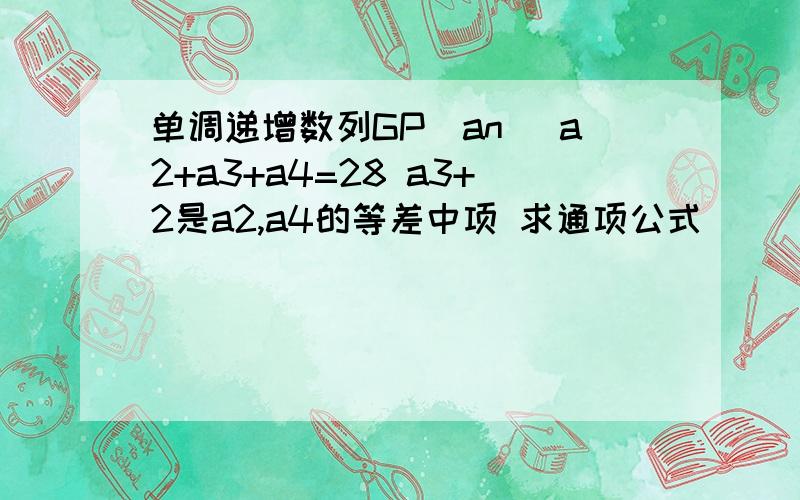 单调递增数列GP[an] a2+a3+a4=28 a3+2是a2,a4的等差中项 求通项公式