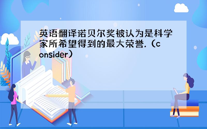 英语翻译诺贝尔奖被认为是科学家所希望得到的最大荣誉.（consider）