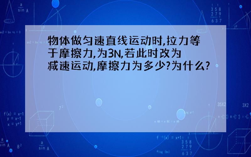 物体做匀速直线运动时,拉力等于摩擦力,为3N,若此时改为减速运动,摩擦力为多少?为什么?