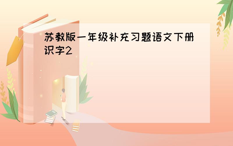 苏教版一年级补充习题语文下册识字2