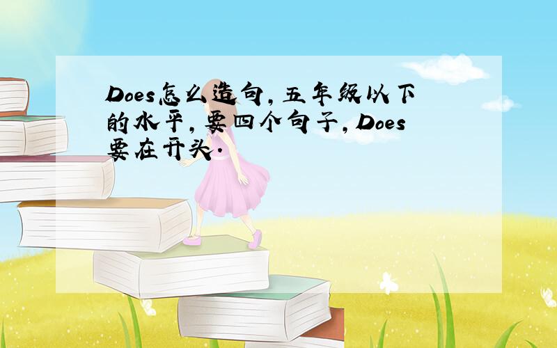 Does怎么造句,五年级以下的水平,要四个句子,Does要在开头.