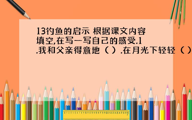 13钓鱼的启示 根据课文内容填空,在写一写自己的感受.1.我和父亲得意地（ ）.在月光下轻轻（ ）