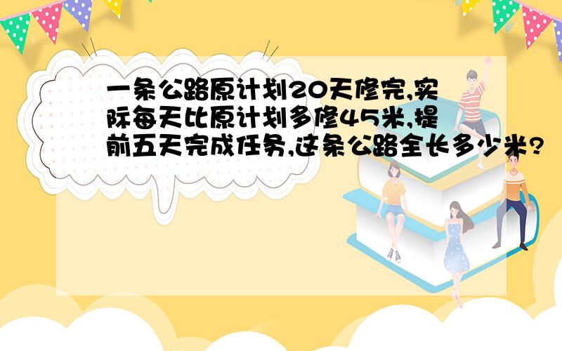 一条公路原计划20天修完,实际每天比原计划多修45米,提前五天完成任务,这条公路全长多少米?