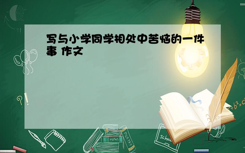 写与小学同学相处中苦恼的一件事 作文