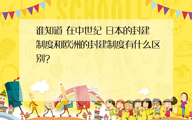 谁知道 在中世纪 日本的封建制度和欧洲的封建制度有什么区别?