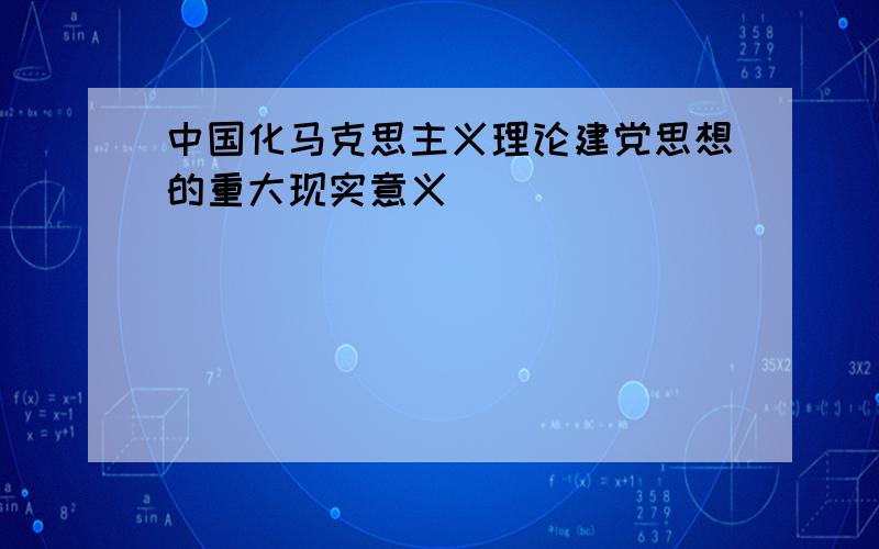 中国化马克思主义理论建党思想的重大现实意义