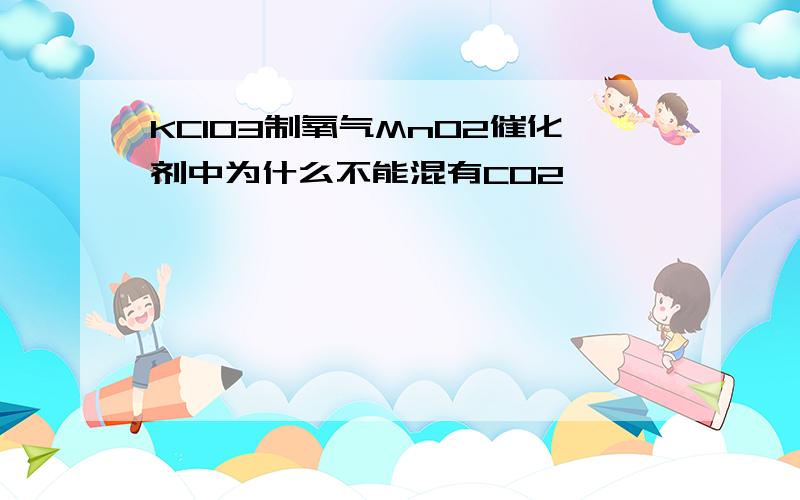 KClO3制氧气MnO2催化剂中为什么不能混有CO2