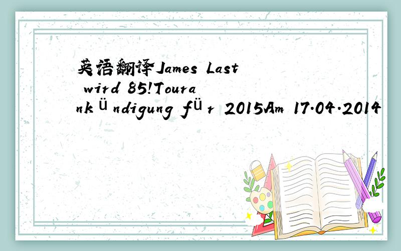 英语翻译James Last wird 85!Tourankündigung für 2015Am 17.04.2014