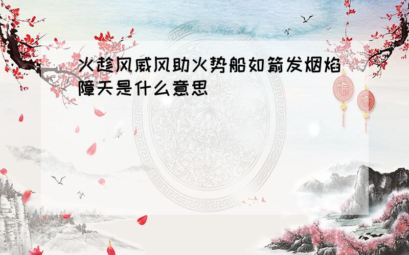 火趁风威风助火势船如箭发烟焰障天是什么意思