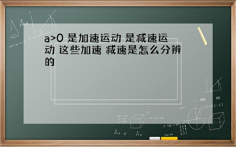 a>0 是加速运动 是减速运动 这些加速 减速是怎么分辨的