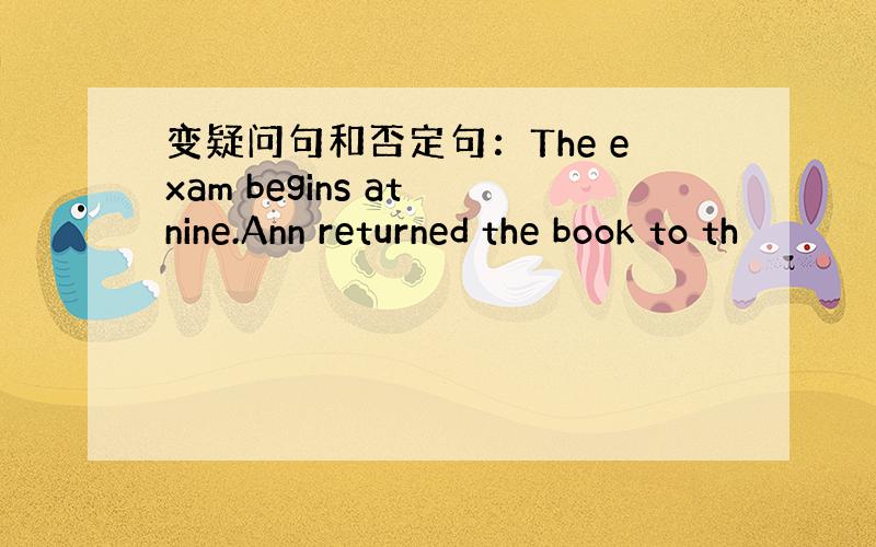 变疑问句和否定句：The exam begins at nine.Ann returned the book to th