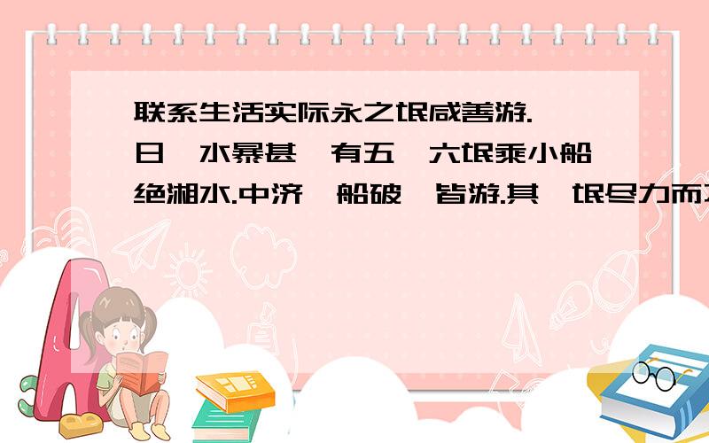 联系生活实际永之氓咸善游.一日,水暴甚,有五、六氓乘小船绝湘水.中济,船破,皆游.其一氓尽力而不能寻常.其侣曰：“汝善游