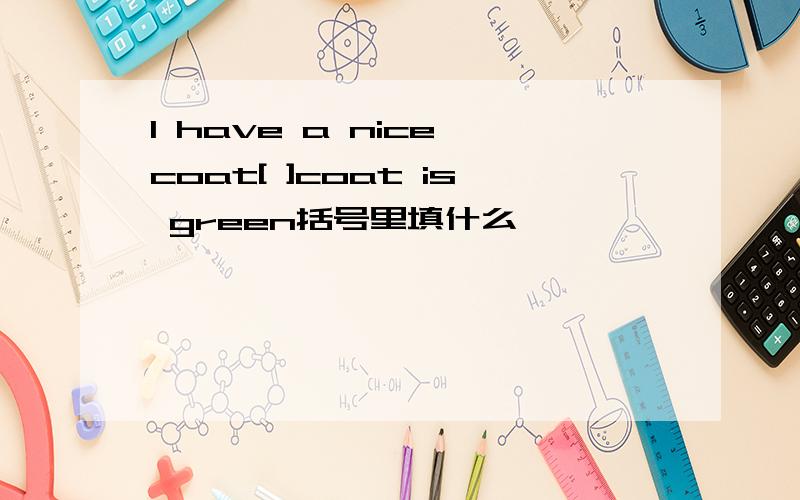 I have a nice coat[ ]coat is green括号里填什么