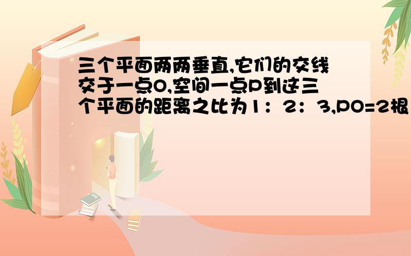 三个平面两两垂直,它们的交线交于一点O,空间一点P到这三个平面的距离之比为1：2：3,PO=2根