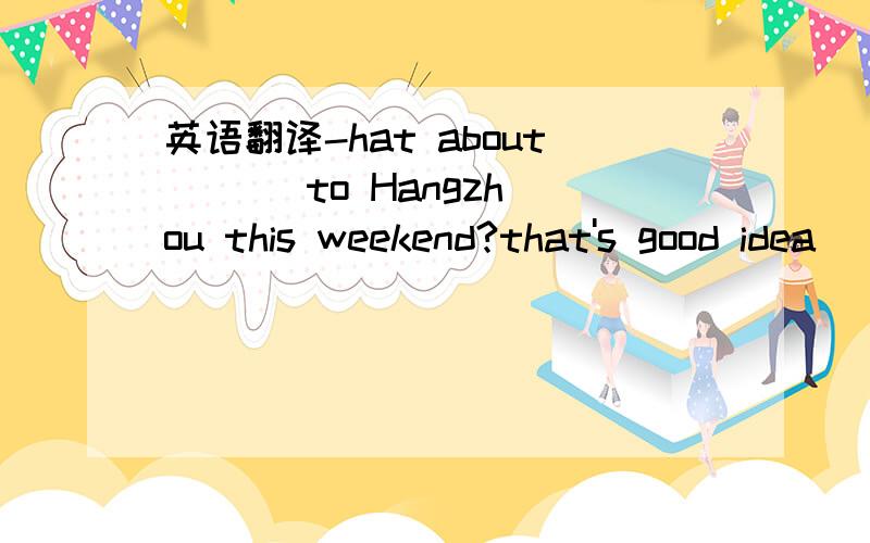 英语翻译-hat about ( ) to Hangzhou this weekend?that's good idea