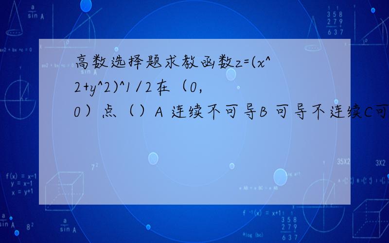 高数选择题求教函数z=(x^2+y^2)^1/2在（0,0）点（）A 连续不可导B 可导不连续C可导连续不可微D 全微分