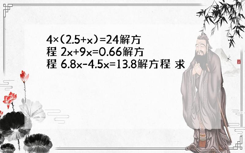 4×(2.5+x)=24解方程 2x+9x=0.66解方程 6.8x-4.5x=13.8解方程 求