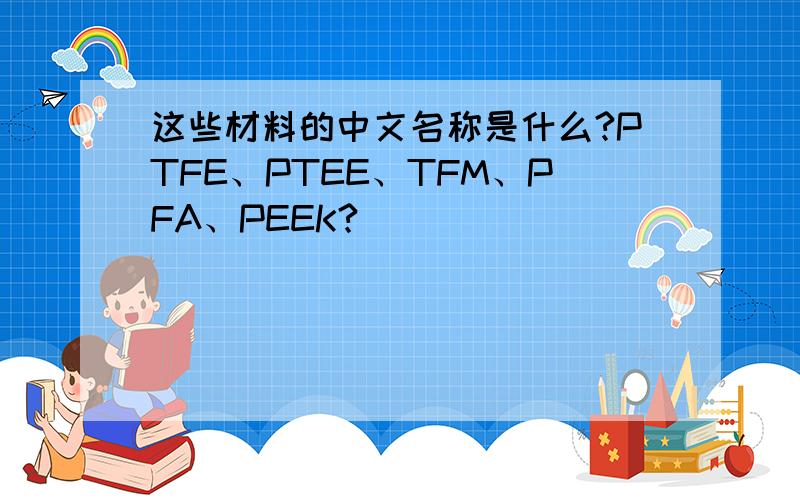 这些材料的中文名称是什么?PTFE、PTEE、TFM、PFA、PEEK?