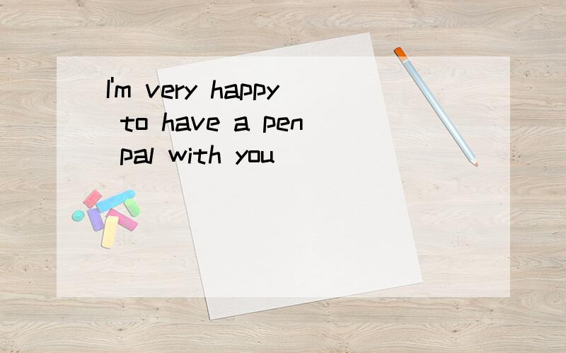 I'm very happy to have a pen pal with you