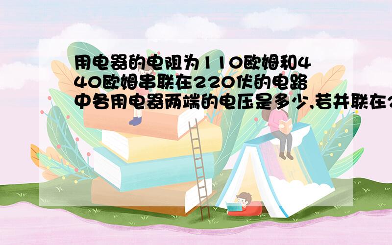 用电器的电阻为110欧姆和440欧姆串联在220伏的电路中各用电器两端的电压是多少,若并联在220伏的电路中,