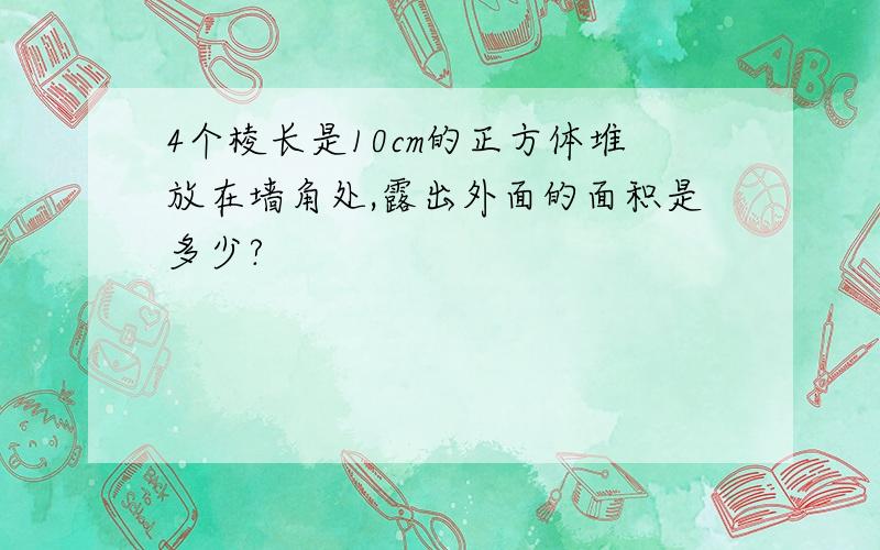 4个棱长是10cm的正方体堆放在墙角处,露出外面的面积是多少?