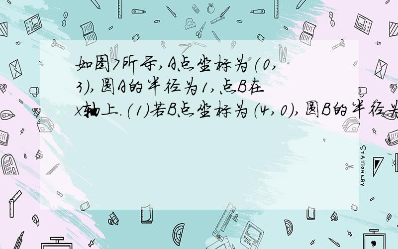 如图7所示,A点坐标为(0,3),圆A的半径为1,点B在x轴上.(1)若B点坐标为（4,0）,圆B的半径为3,试判断圆A