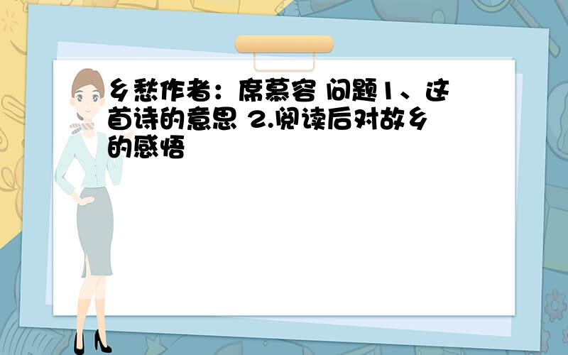 乡愁作者：席慕容 问题1、这首诗的意思 2.阅读后对故乡的感悟